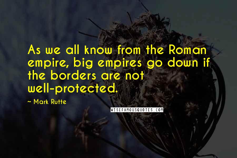 Mark Rutte Quotes: As we all know from the Roman empire, big empires go down if the borders are not well-protected.