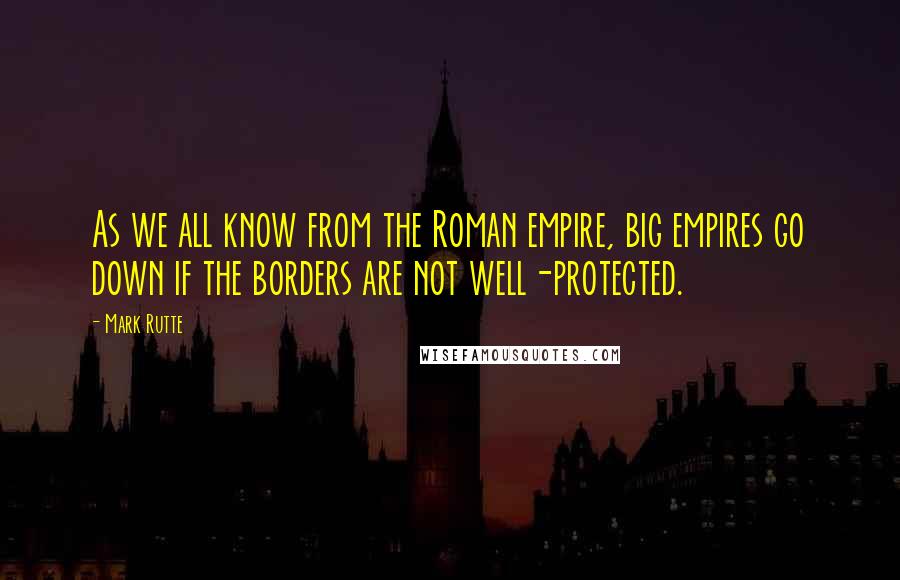 Mark Rutte Quotes: As we all know from the Roman empire, big empires go down if the borders are not well-protected.