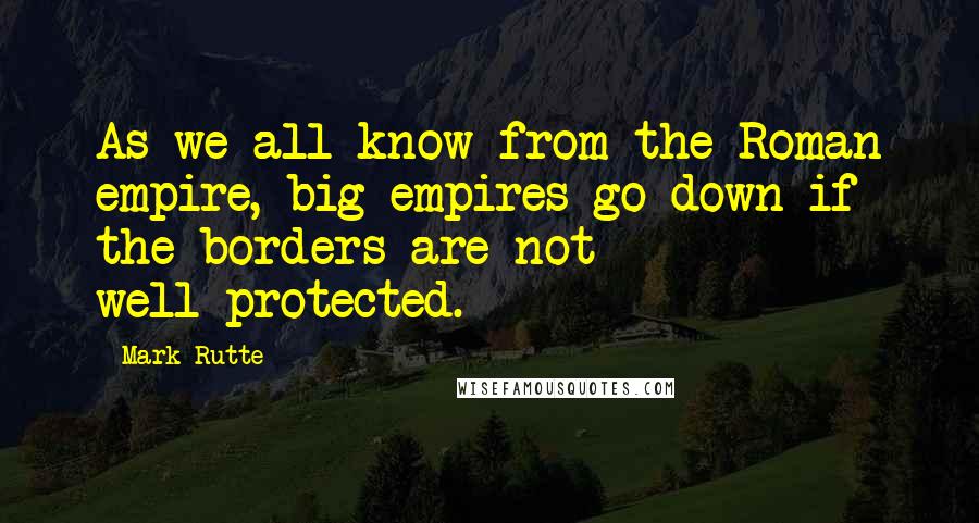 Mark Rutte Quotes: As we all know from the Roman empire, big empires go down if the borders are not well-protected.