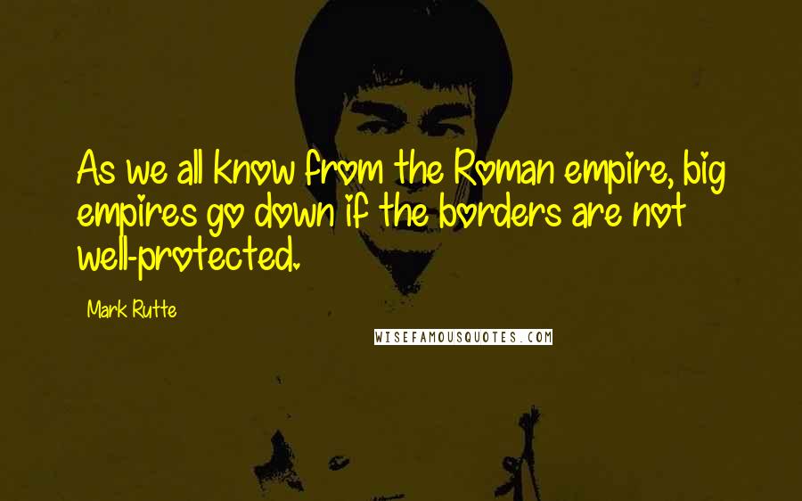 Mark Rutte Quotes: As we all know from the Roman empire, big empires go down if the borders are not well-protected.