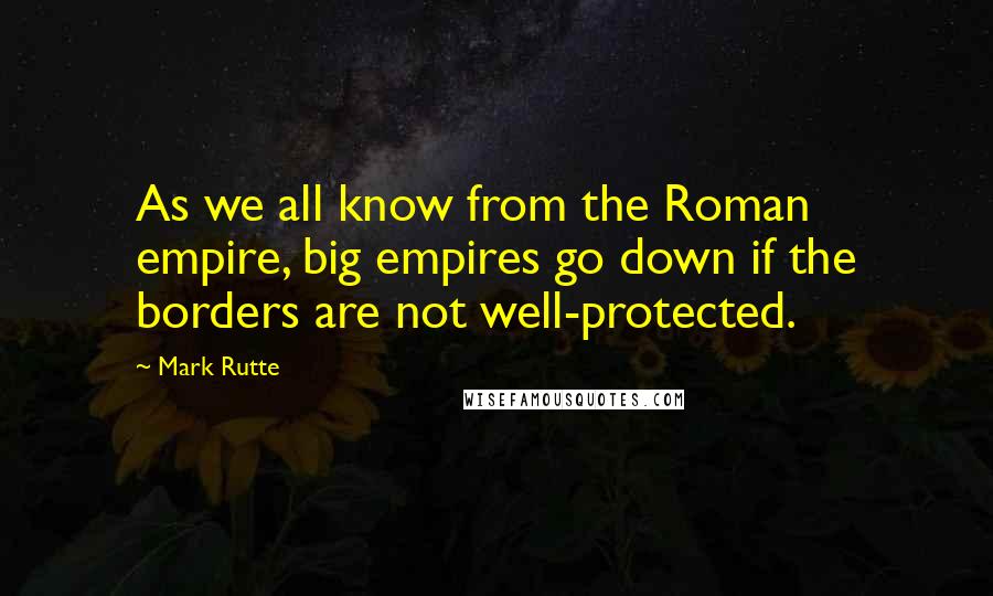 Mark Rutte Quotes: As we all know from the Roman empire, big empires go down if the borders are not well-protected.
