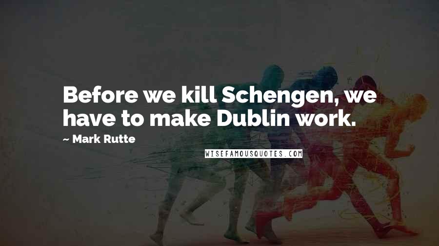 Mark Rutte Quotes: Before we kill Schengen, we have to make Dublin work.