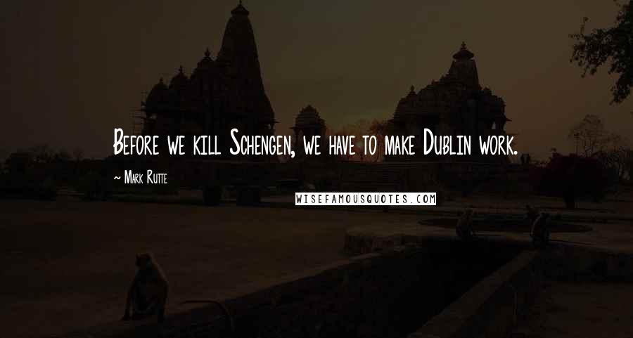 Mark Rutte Quotes: Before we kill Schengen, we have to make Dublin work.