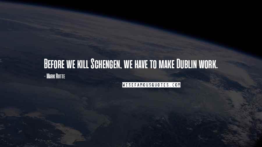 Mark Rutte Quotes: Before we kill Schengen, we have to make Dublin work.