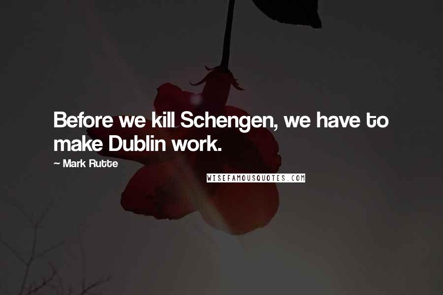 Mark Rutte Quotes: Before we kill Schengen, we have to make Dublin work.