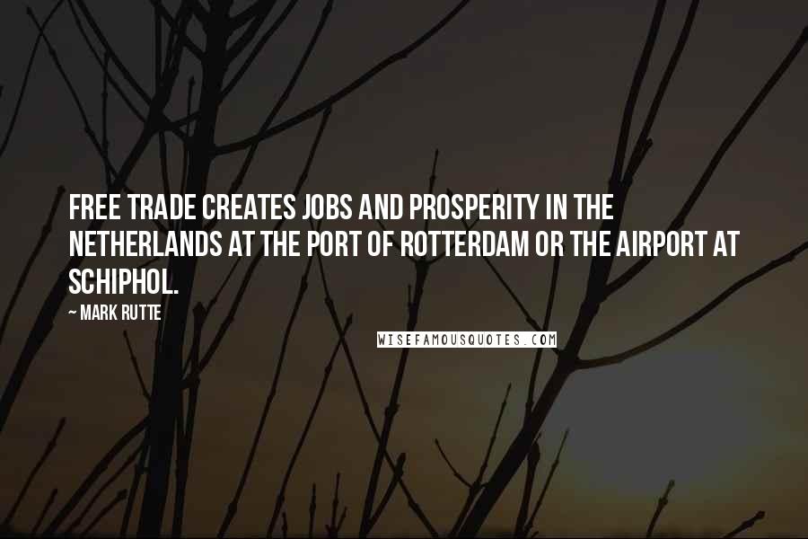 Mark Rutte Quotes: Free trade creates jobs and prosperity in the Netherlands at the port of Rotterdam or the airport at Schiphol.