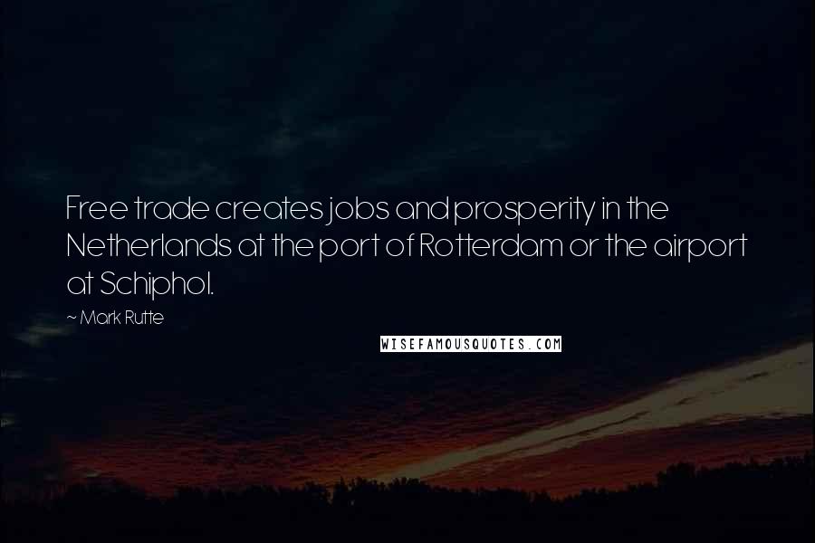 Mark Rutte Quotes: Free trade creates jobs and prosperity in the Netherlands at the port of Rotterdam or the airport at Schiphol.