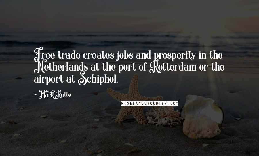 Mark Rutte Quotes: Free trade creates jobs and prosperity in the Netherlands at the port of Rotterdam or the airport at Schiphol.