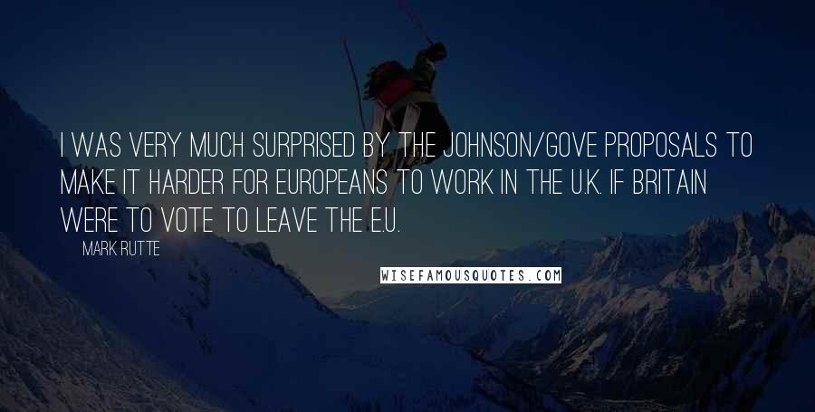 Mark Rutte Quotes: I was very much surprised by the Johnson/Gove proposals to make it harder for Europeans to work in the U.K. if Britain were to vote to leave the E.U.