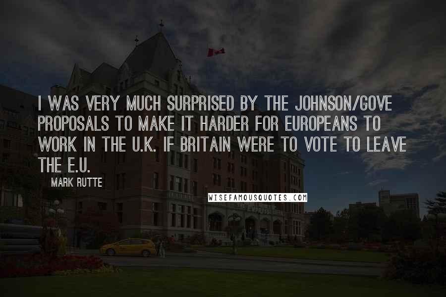 Mark Rutte Quotes: I was very much surprised by the Johnson/Gove proposals to make it harder for Europeans to work in the U.K. if Britain were to vote to leave the E.U.