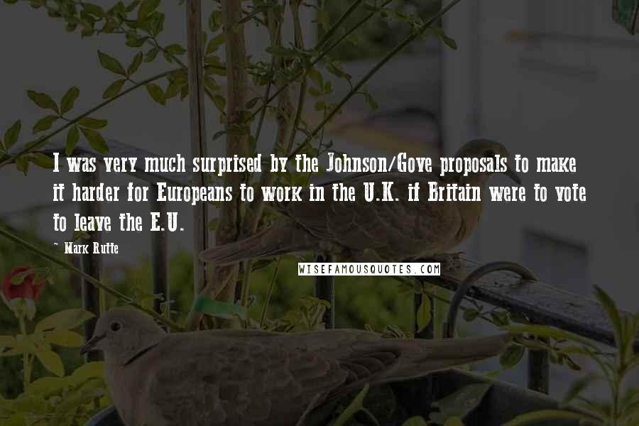 Mark Rutte Quotes: I was very much surprised by the Johnson/Gove proposals to make it harder for Europeans to work in the U.K. if Britain were to vote to leave the E.U.