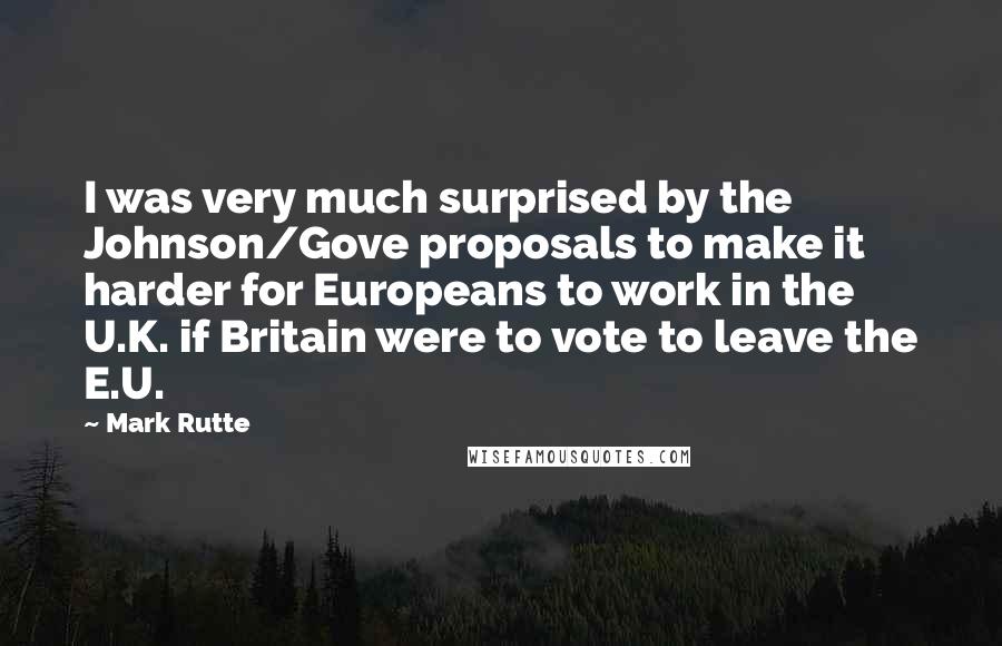 Mark Rutte Quotes: I was very much surprised by the Johnson/Gove proposals to make it harder for Europeans to work in the U.K. if Britain were to vote to leave the E.U.