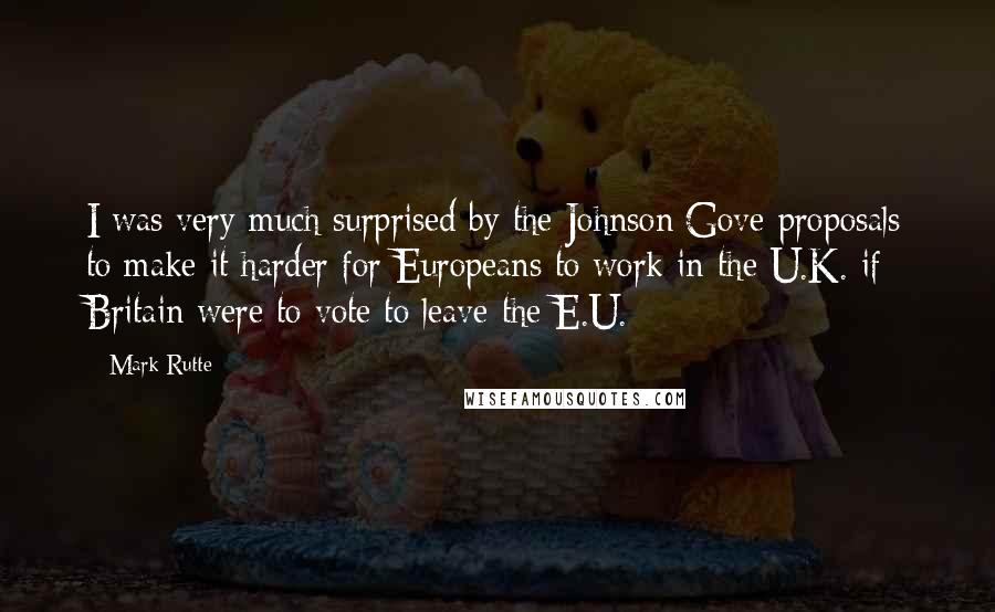 Mark Rutte Quotes: I was very much surprised by the Johnson/Gove proposals to make it harder for Europeans to work in the U.K. if Britain were to vote to leave the E.U.