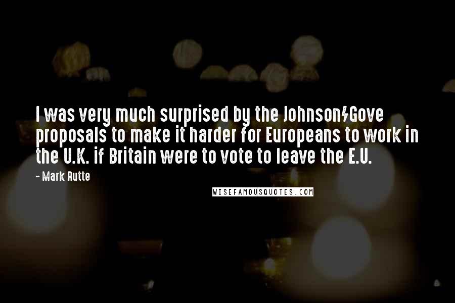 Mark Rutte Quotes: I was very much surprised by the Johnson/Gove proposals to make it harder for Europeans to work in the U.K. if Britain were to vote to leave the E.U.