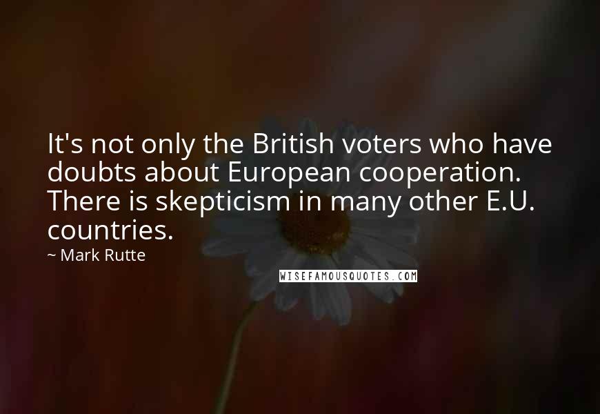 Mark Rutte Quotes: It's not only the British voters who have doubts about European cooperation. There is skepticism in many other E.U. countries.