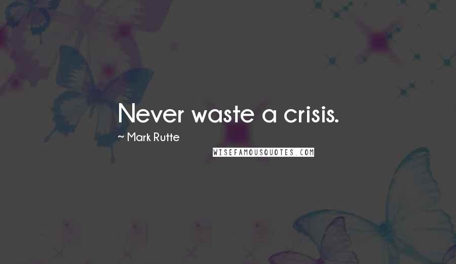 Mark Rutte Quotes: Never waste a crisis.