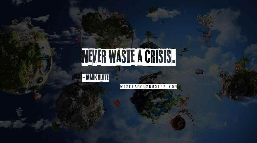 Mark Rutte Quotes: Never waste a crisis.