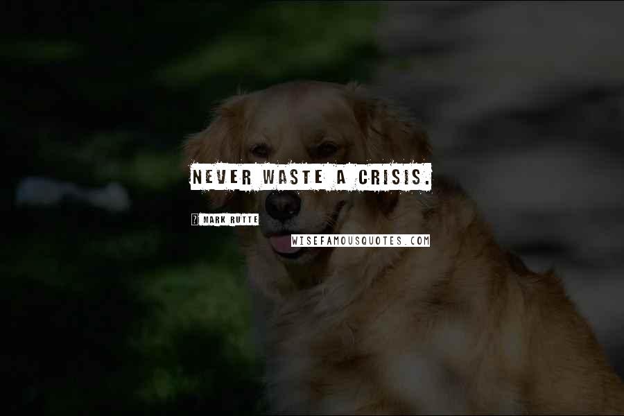 Mark Rutte Quotes: Never waste a crisis.