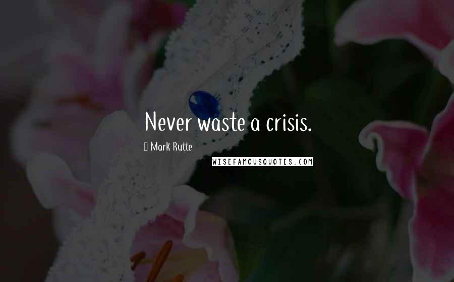 Mark Rutte Quotes: Never waste a crisis.