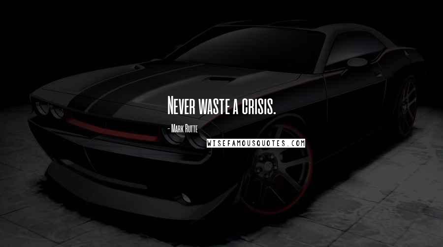 Mark Rutte Quotes: Never waste a crisis.