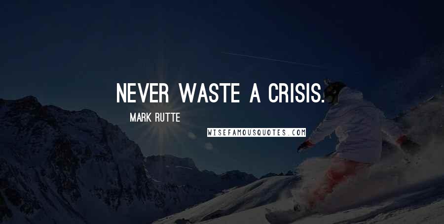 Mark Rutte Quotes: Never waste a crisis.