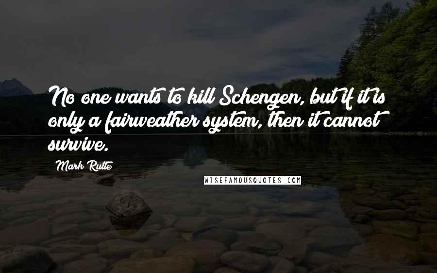 Mark Rutte Quotes: No one wants to kill Schengen, but if it is only a fairweather system, then it cannot survive.