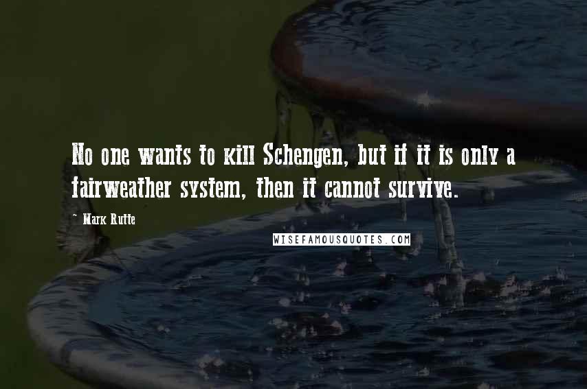 Mark Rutte Quotes: No one wants to kill Schengen, but if it is only a fairweather system, then it cannot survive.