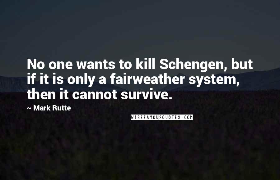 Mark Rutte Quotes: No one wants to kill Schengen, but if it is only a fairweather system, then it cannot survive.