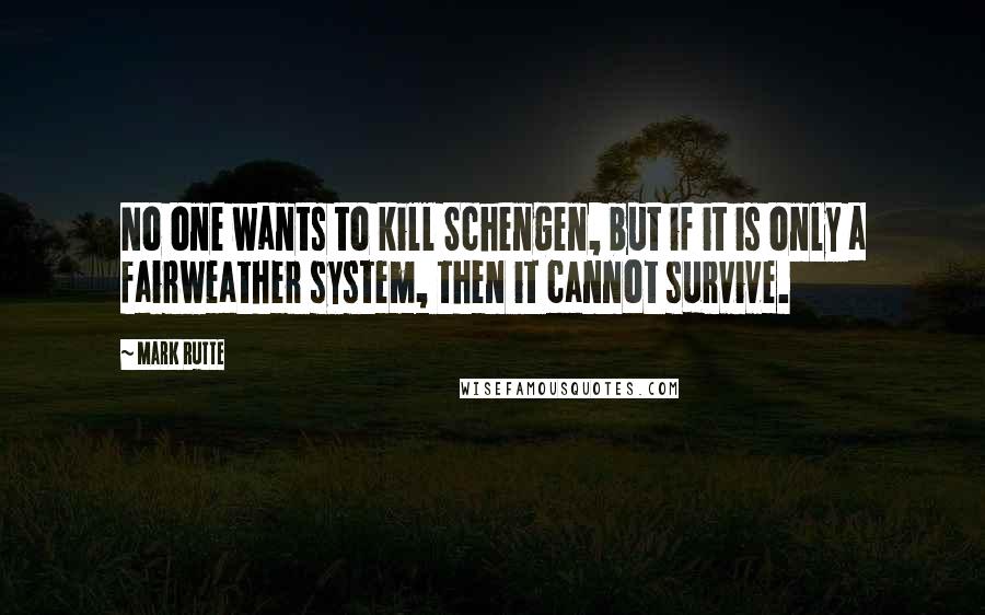 Mark Rutte Quotes: No one wants to kill Schengen, but if it is only a fairweather system, then it cannot survive.