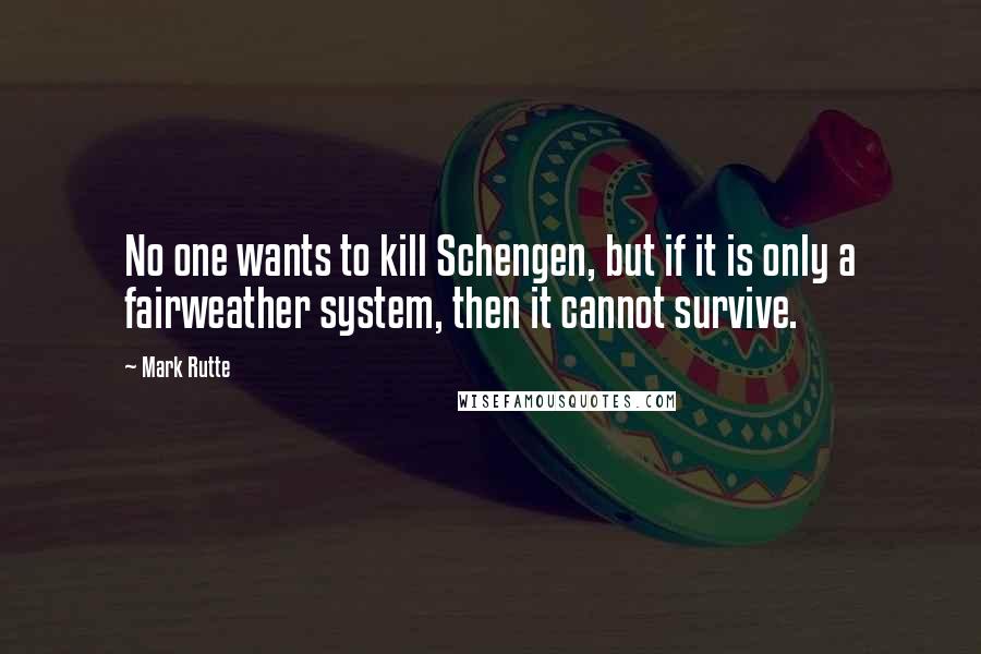 Mark Rutte Quotes: No one wants to kill Schengen, but if it is only a fairweather system, then it cannot survive.