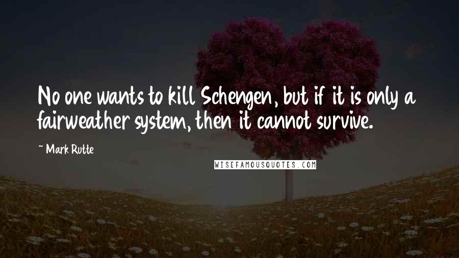 Mark Rutte Quotes: No one wants to kill Schengen, but if it is only a fairweather system, then it cannot survive.
