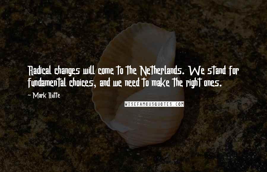 Mark Rutte Quotes: Radical changes will come to the Netherlands. We stand for fundamental choices, and we need to make the right ones.