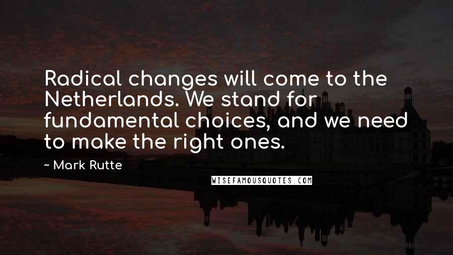 Mark Rutte Quotes: Radical changes will come to the Netherlands. We stand for fundamental choices, and we need to make the right ones.