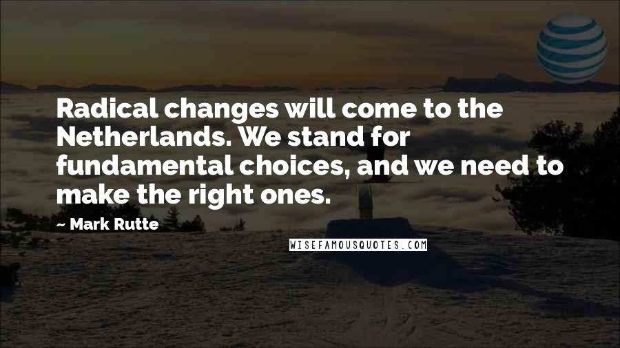 Mark Rutte Quotes: Radical changes will come to the Netherlands. We stand for fundamental choices, and we need to make the right ones.