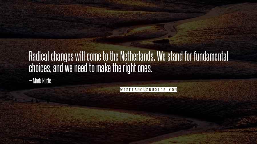Mark Rutte Quotes: Radical changes will come to the Netherlands. We stand for fundamental choices, and we need to make the right ones.