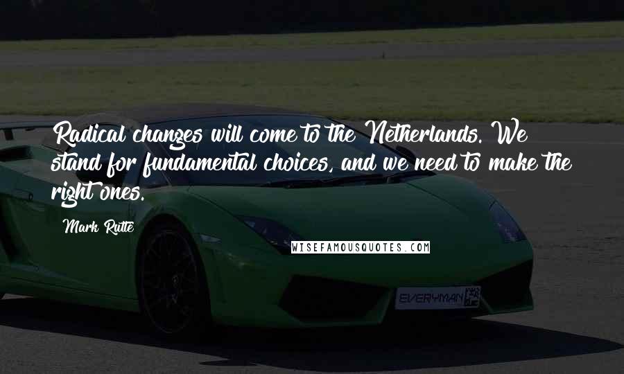 Mark Rutte Quotes: Radical changes will come to the Netherlands. We stand for fundamental choices, and we need to make the right ones.