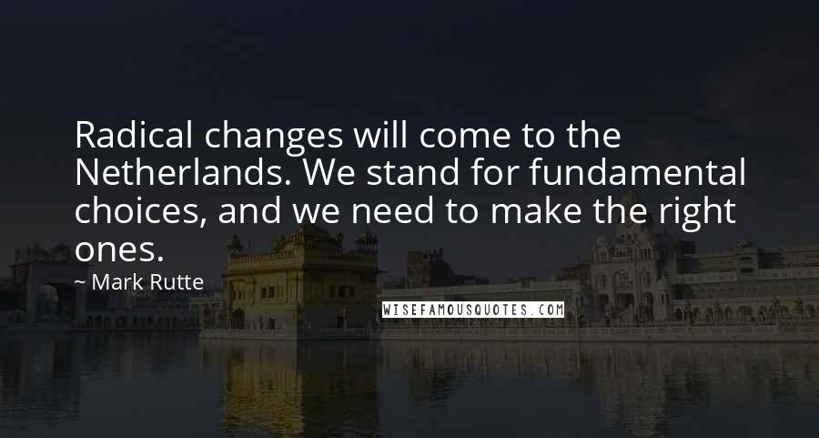 Mark Rutte Quotes: Radical changes will come to the Netherlands. We stand for fundamental choices, and we need to make the right ones.