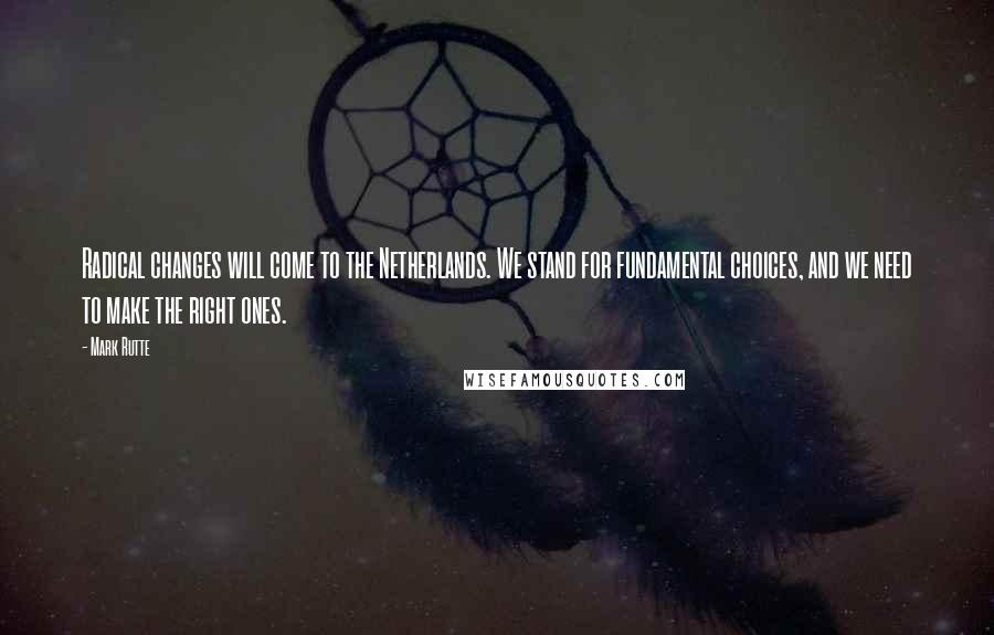 Mark Rutte Quotes: Radical changes will come to the Netherlands. We stand for fundamental choices, and we need to make the right ones.