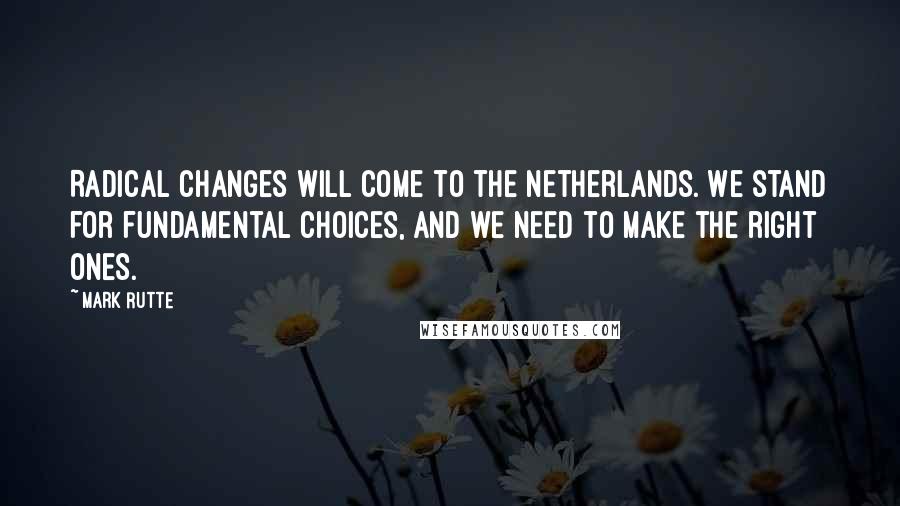 Mark Rutte Quotes: Radical changes will come to the Netherlands. We stand for fundamental choices, and we need to make the right ones.