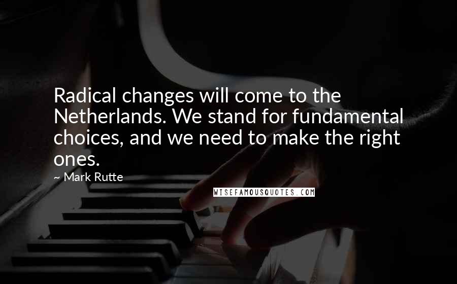 Mark Rutte Quotes: Radical changes will come to the Netherlands. We stand for fundamental choices, and we need to make the right ones.