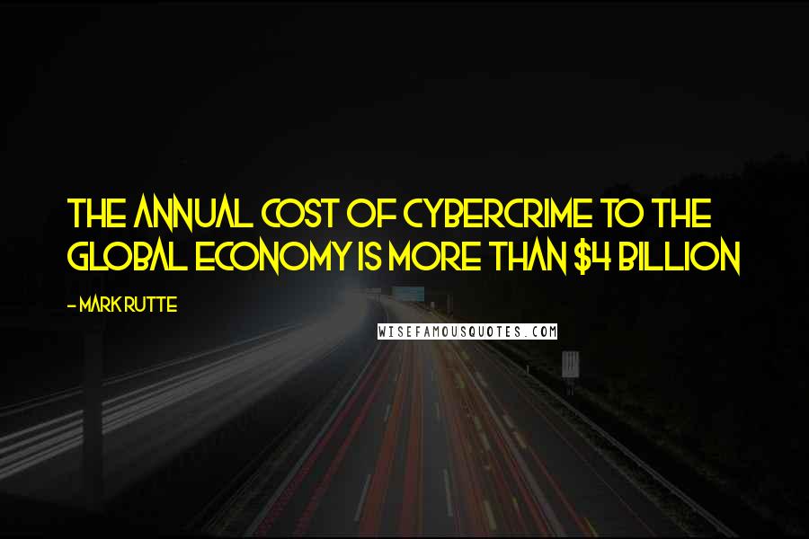 Mark Rutte Quotes: The annual cost of cybercrime to the global economy is more than $4 billion