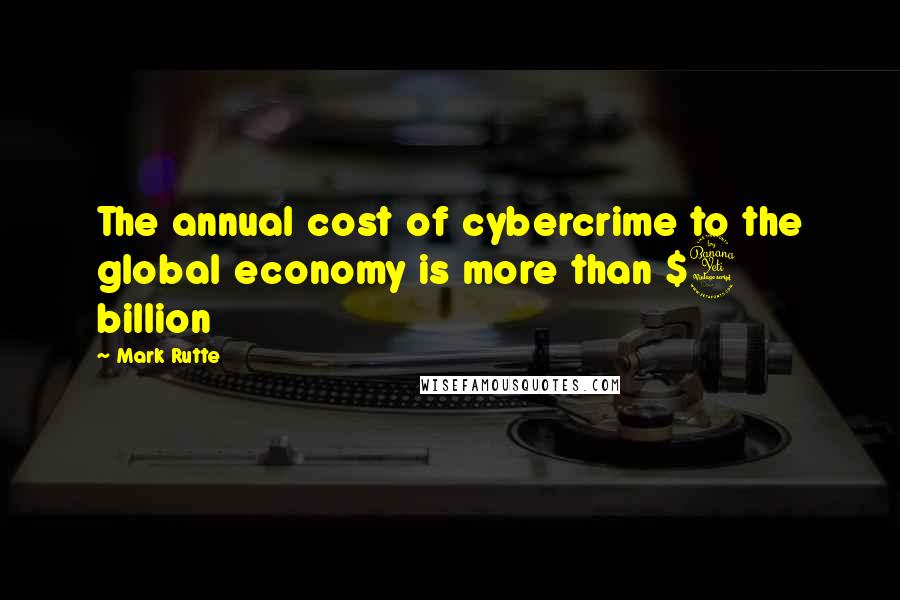 Mark Rutte Quotes: The annual cost of cybercrime to the global economy is more than $4 billion