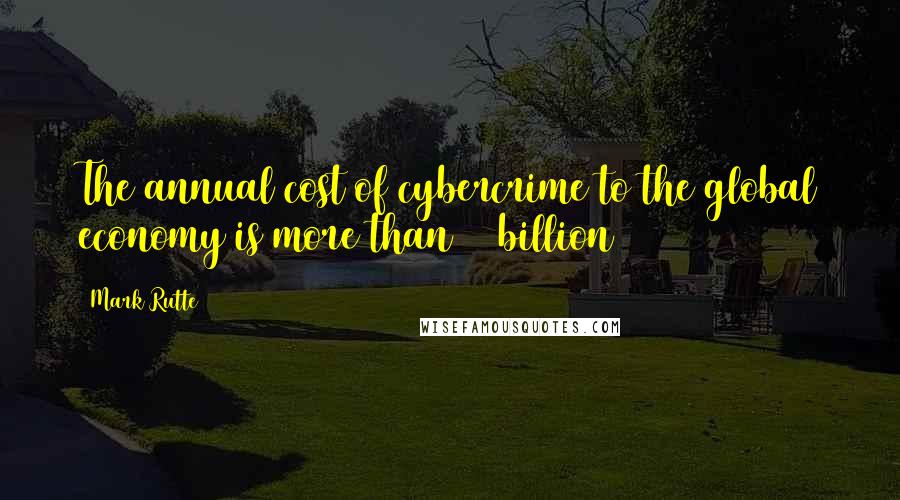 Mark Rutte Quotes: The annual cost of cybercrime to the global economy is more than $4 billion