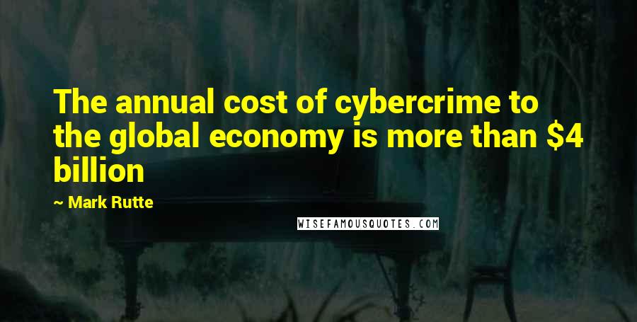 Mark Rutte Quotes: The annual cost of cybercrime to the global economy is more than $4 billion