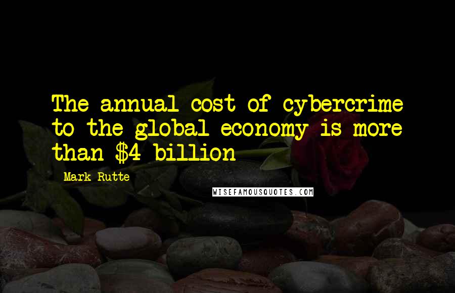 Mark Rutte Quotes: The annual cost of cybercrime to the global economy is more than $4 billion