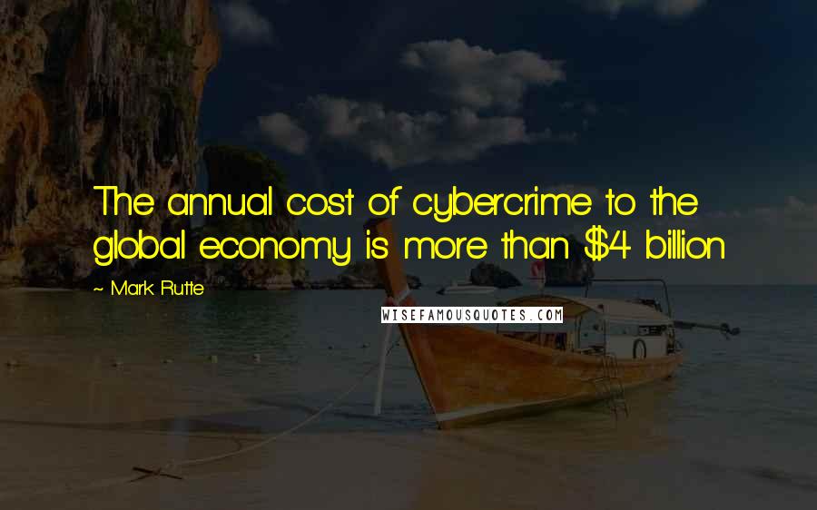 Mark Rutte Quotes: The annual cost of cybercrime to the global economy is more than $4 billion