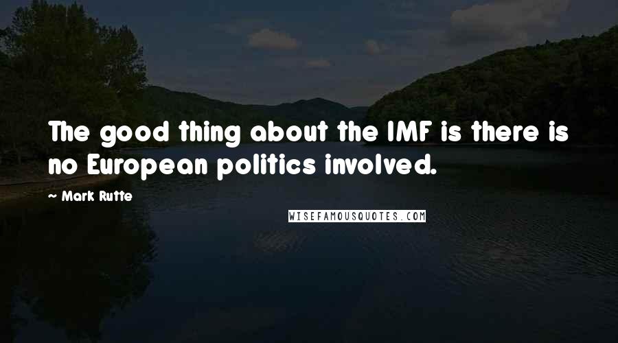 Mark Rutte Quotes: The good thing about the IMF is there is no European politics involved.