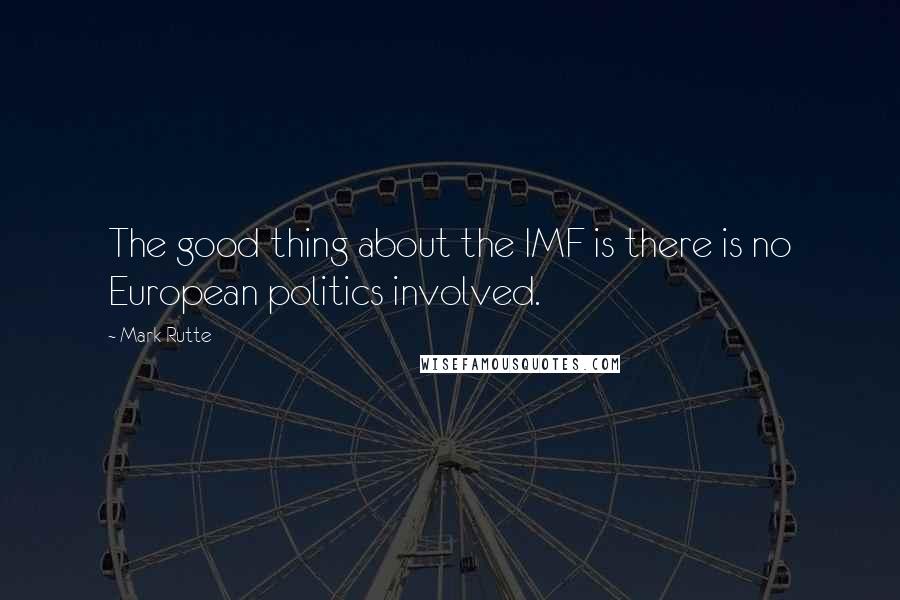 Mark Rutte Quotes: The good thing about the IMF is there is no European politics involved.