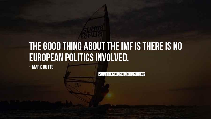 Mark Rutte Quotes: The good thing about the IMF is there is no European politics involved.