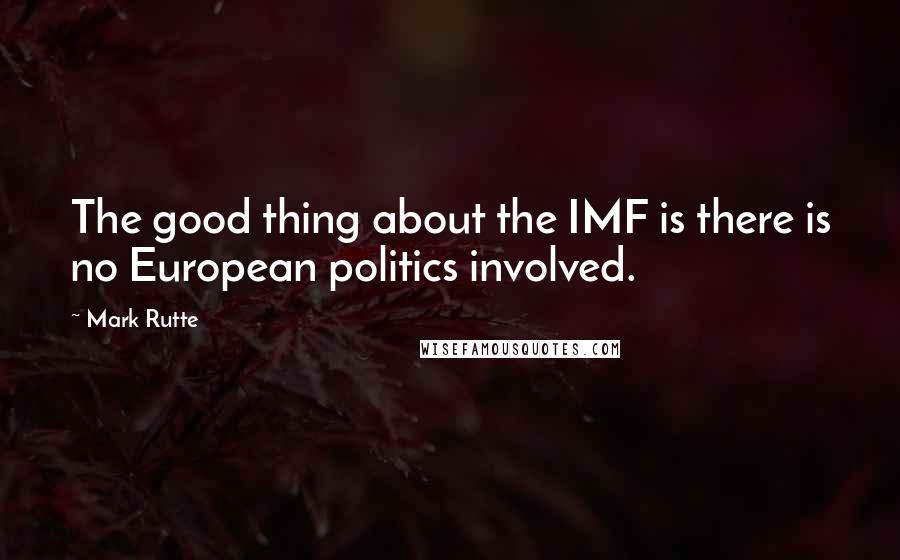 Mark Rutte Quotes: The good thing about the IMF is there is no European politics involved.